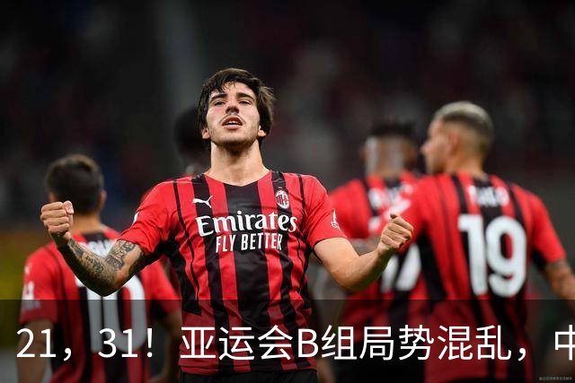 21，31！亚运会B组局势混乱，中国男足逆转取胜，下轮获胜=小组出线